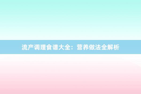 流产调理食谱大全：营养做法全解析