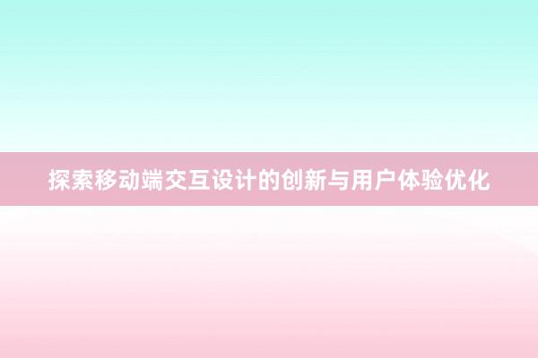 探索移动端交互设计的创新与用户体验优化