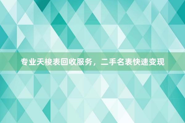 专业天梭表回收服务，二手名表快速变现