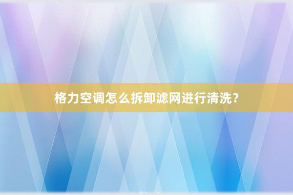 格力空调怎么拆卸滤网进行清洗？