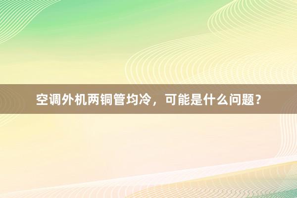 空调外机两铜管均冷，可能是什么问题？