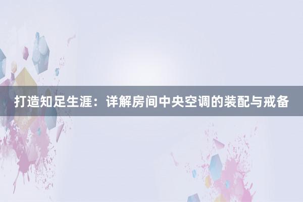 打造知足生涯：详解房间中央空调的装配与戒备