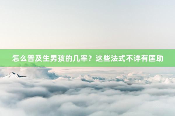 怎么普及生男孩的几率？这些法式不详有匡助